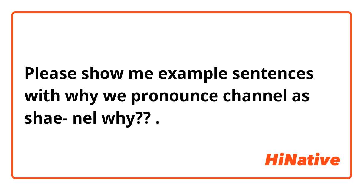 Please show me example sentences with why we pronounce channel as shae- nel why?? .