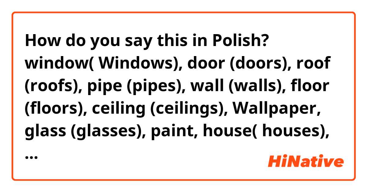 How do you say this in Polish? window( Windows), door (doors), roof (roofs), pipe (pipes), wall (walls), floor (floors), ceiling (ceilings), Wallpaper, glass (glasses), paint, house( houses), building( buildings), grass, tree( trees), earth, flower( flowers), sand, brick (bricks)