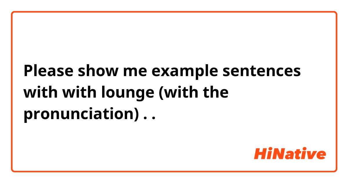 Please show me example sentences with with lounge (with the pronunciation) ..