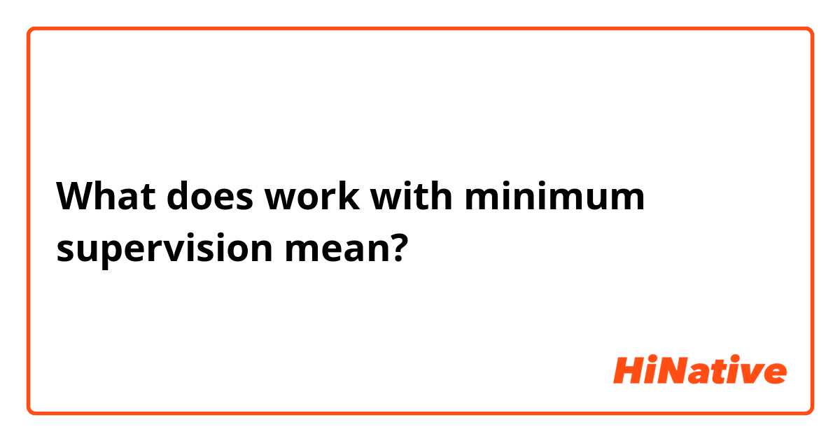 What does work with minimum supervision  mean?