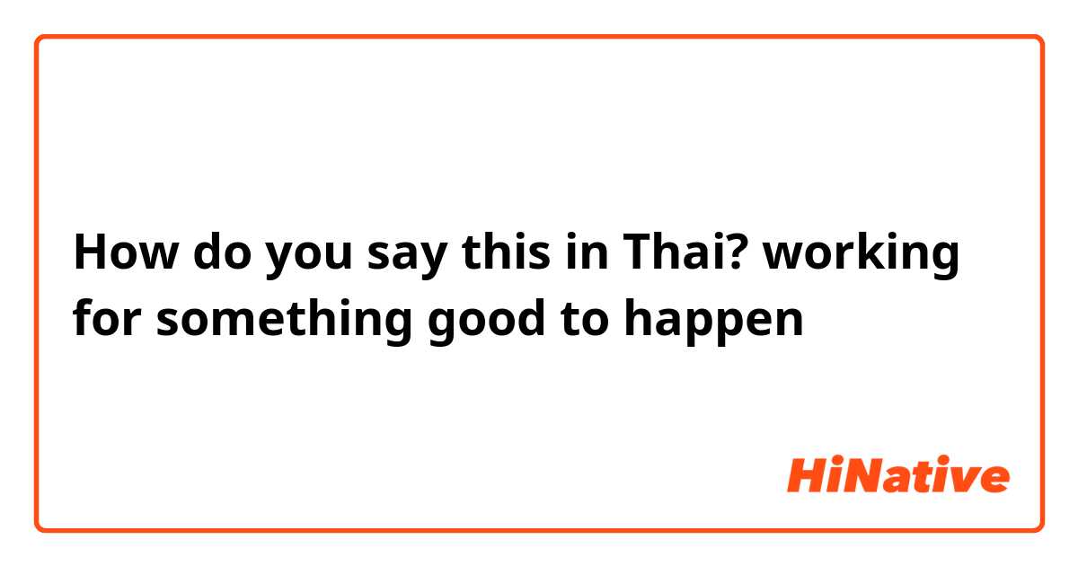 How do you say this in Thai? working for something good to happen