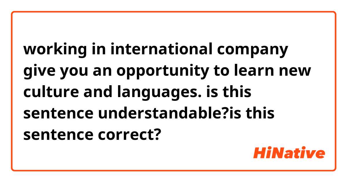 working in international company give you an opportunity to learn new culture and languages.
is this sentence understandable?is this sentence correct?