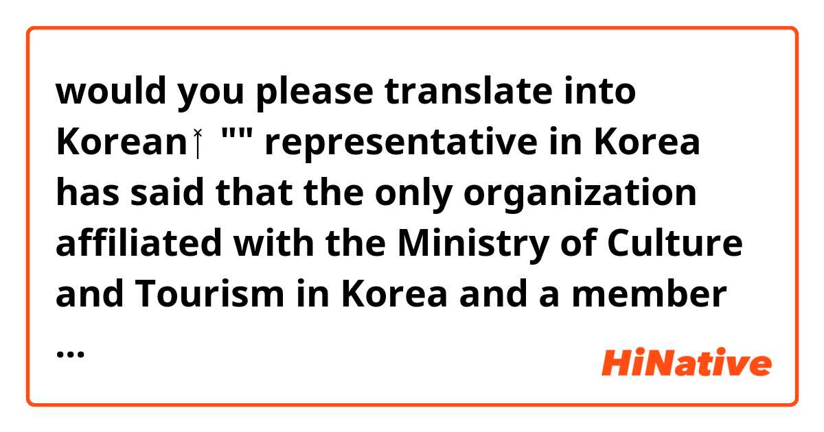 would  you please translate into Korean 🙇‍♀️""  representative in Korea has said that the only organization affiliated with the Ministry of Culture and Tourism in Korea and a member of the Korean Olympic Committee, and we are not a member, and our documents are not valid and false. 