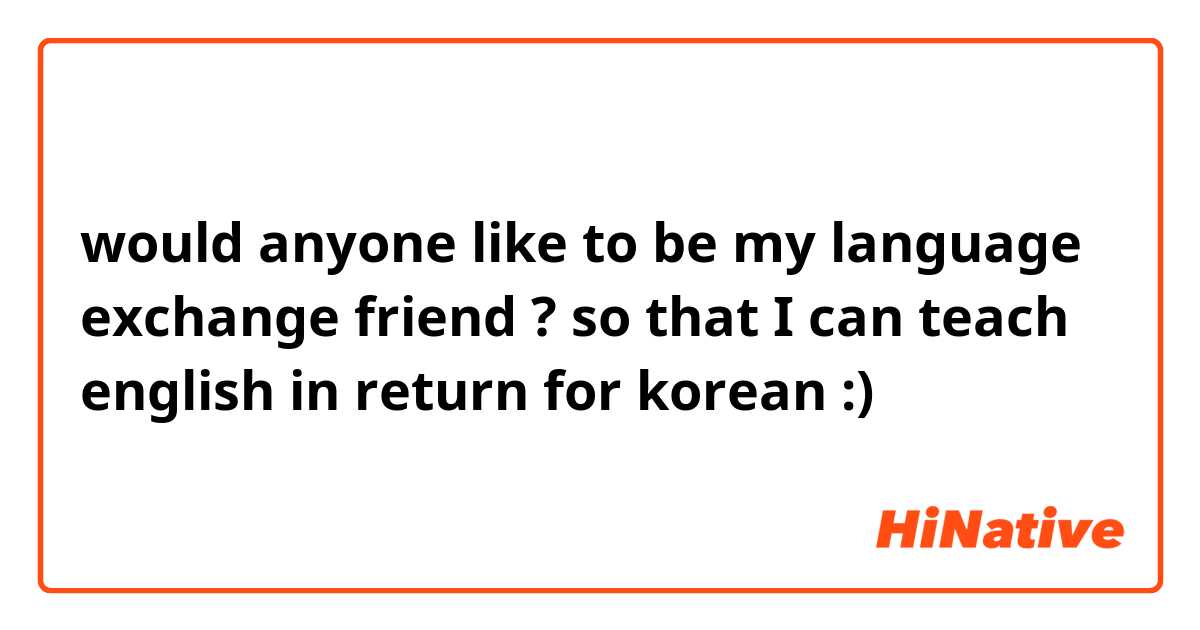 would anyone like to be my language exchange friend ? so that I can teach english in return for korean :) 