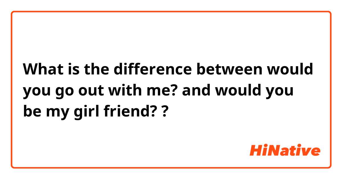 What is the difference between would you go out with me? and would you be my girl friend? ?