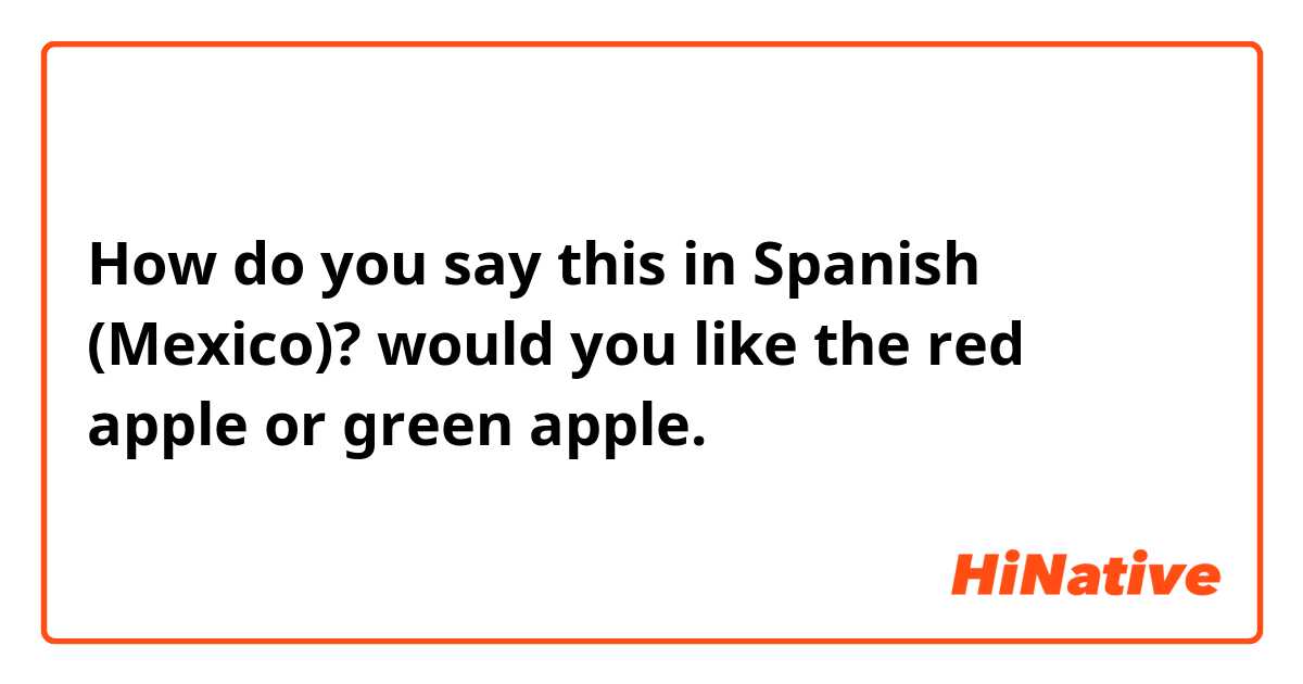 How do you say this in Spanish (Mexico)? would you like the red apple or green apple.