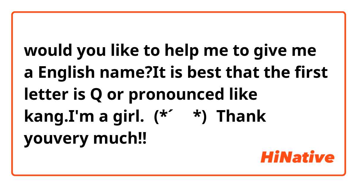 would you like to help me to give me a English name?It is best that the first letter is Q or pronounced like kang.I'm a girl.ヾ(*´∀｀*)ﾉThank youvery much!!