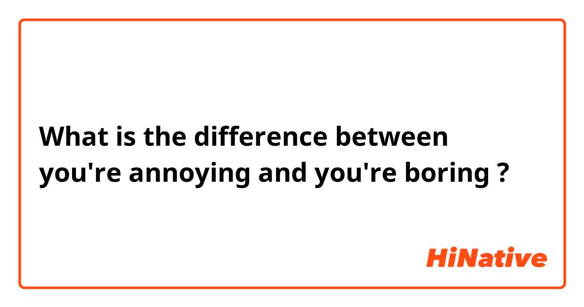 What is the difference between you're annoying and you're boring  ?