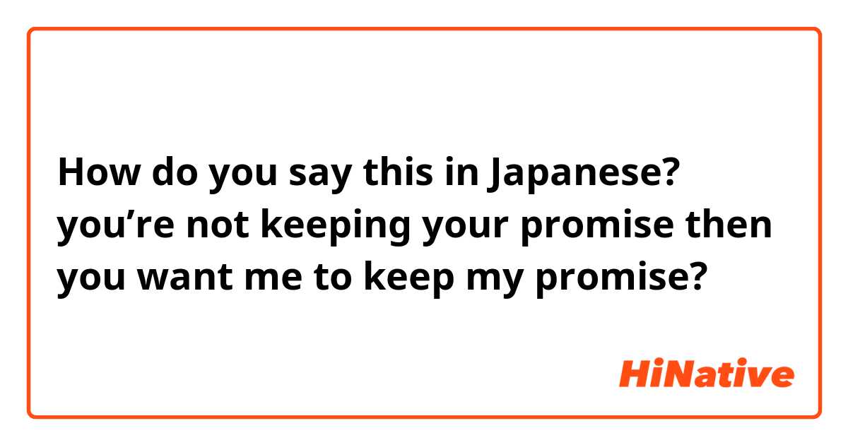 How do you say this in Japanese? you’re not keeping your promise then you want me to keep my promise? 