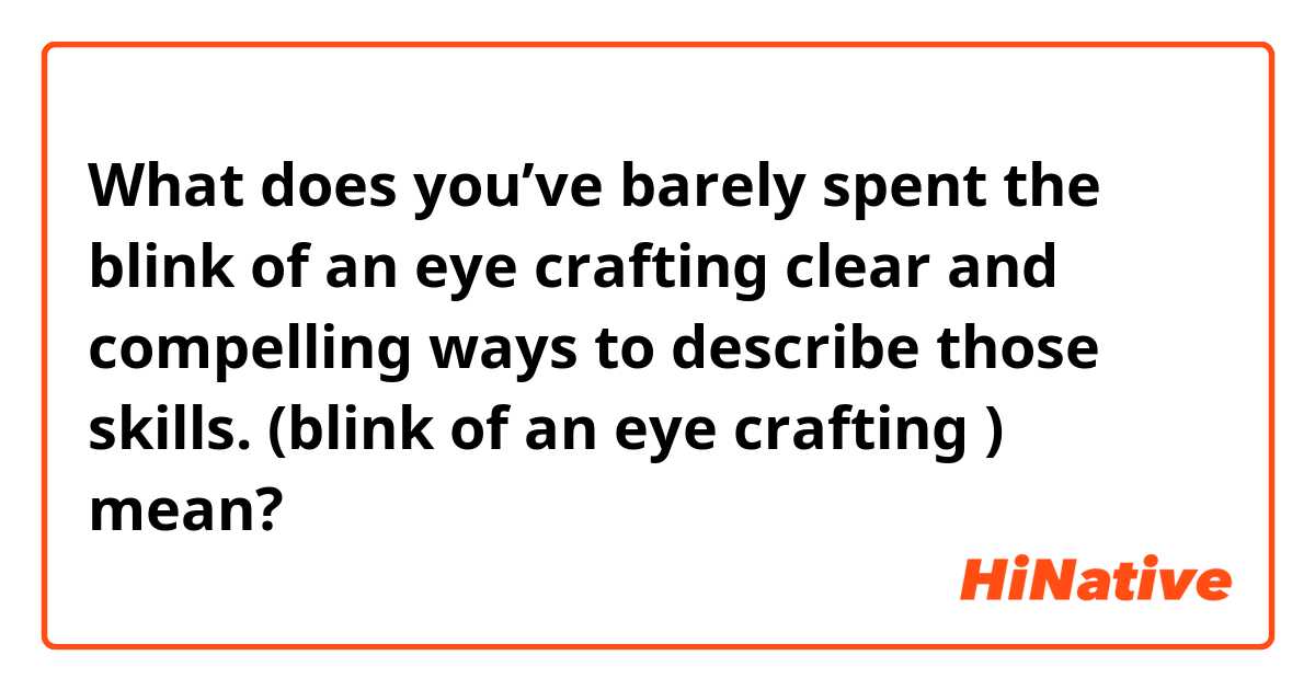 What does you’ve barely spent the blink of an eye crafting clear and compelling ways to describe those skills.  (blink of an eye crafting ) mean?