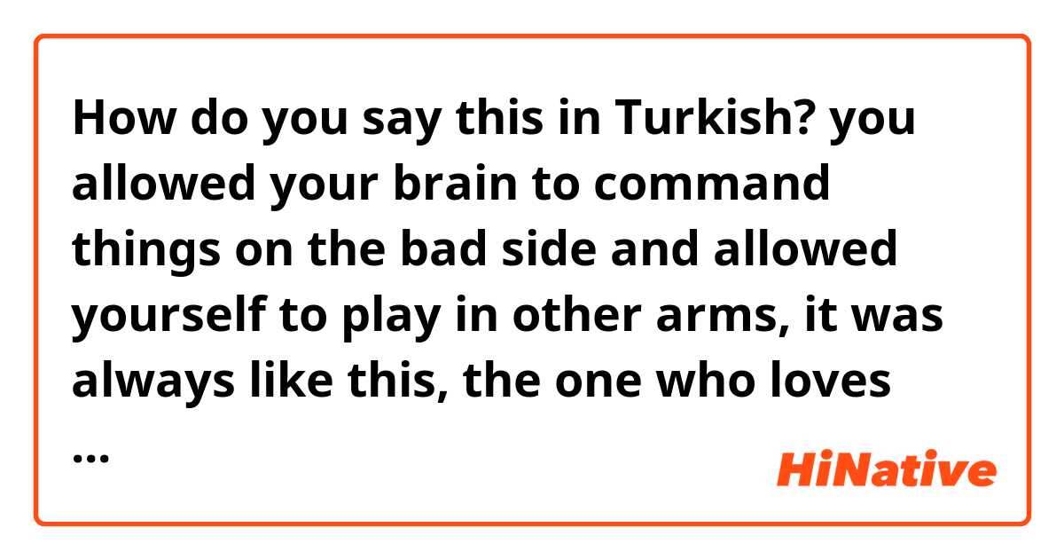 How do you say this in Turkish? you allowed your brain to command things on the bad side and allowed yourself to play in other arms, it was always like this, the one who loves does not have to change direction, end