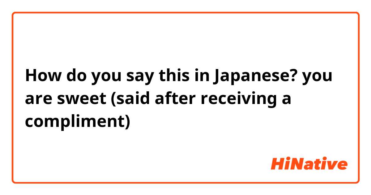 How do you say this in Japanese? you are sweet (said after receiving a compliment)