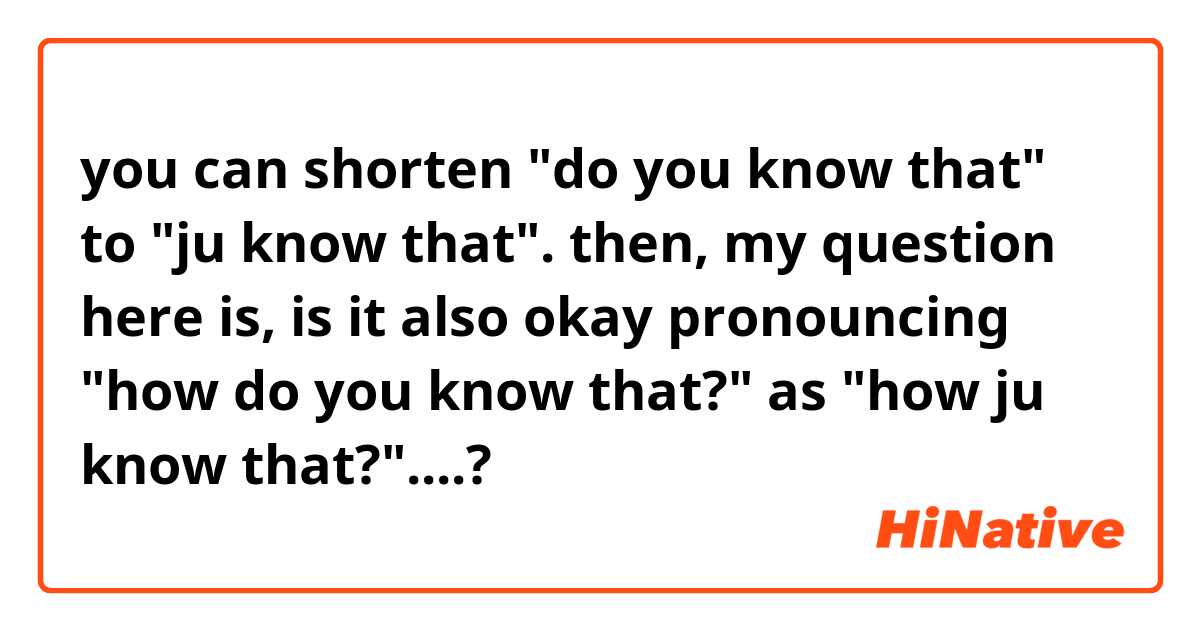 you can shorten "do you know that" to "ju know that". 
then, my question here is, is it also okay pronouncing "how do you know that?" as "how ju know that?"....?
