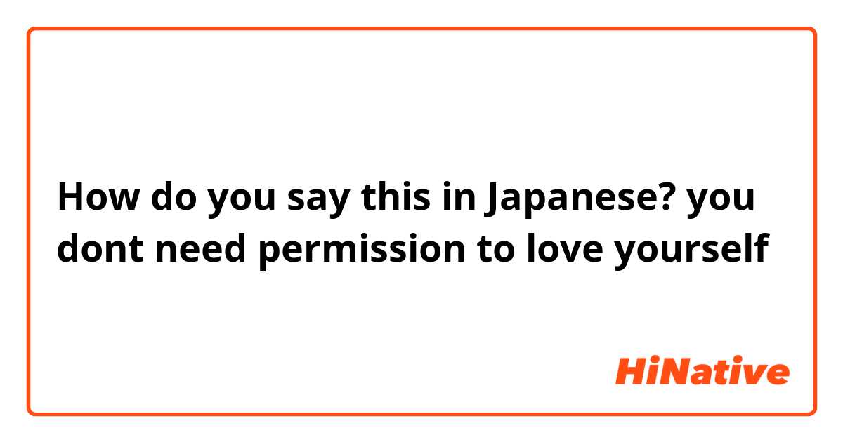 How do you say this in Japanese? you dont need permission to love yourself