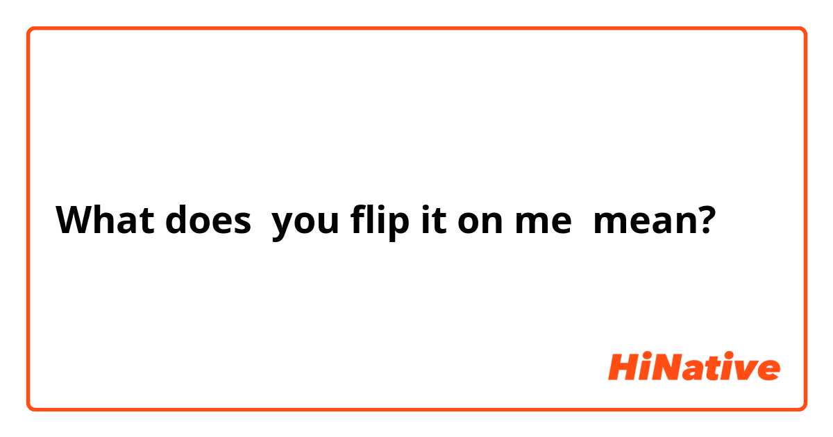 What does you flip it on me mean?