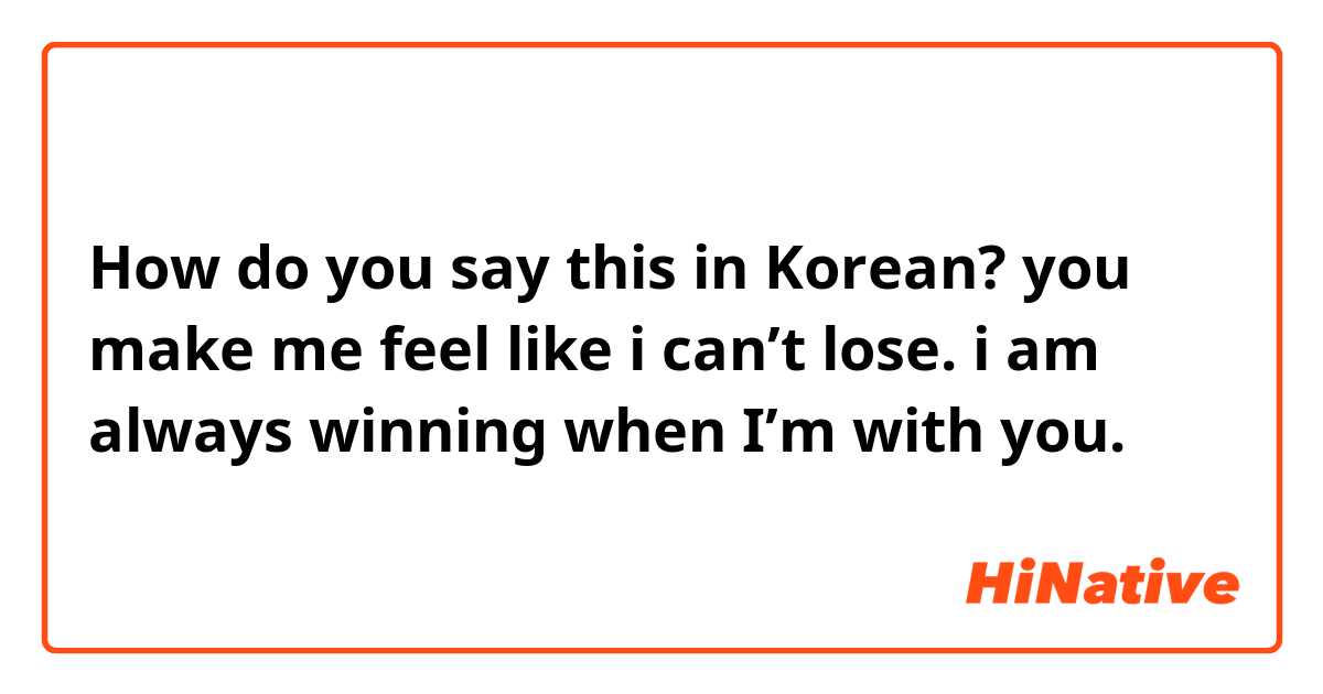 How do you say this in Korean? you make me feel like i can’t lose. i am always winning when I’m with you. 