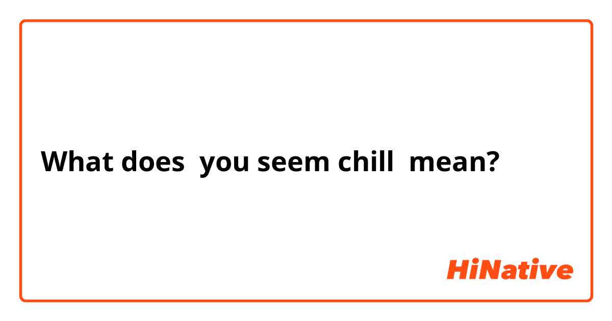 What does you seem chill mean?