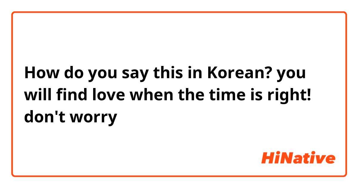 How do you say this in Korean? you will find love when the time is right! don't worry 