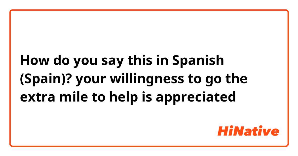 How do you say this in Spanish (Spain)? your willingness to go the extra mile to help is appreciated