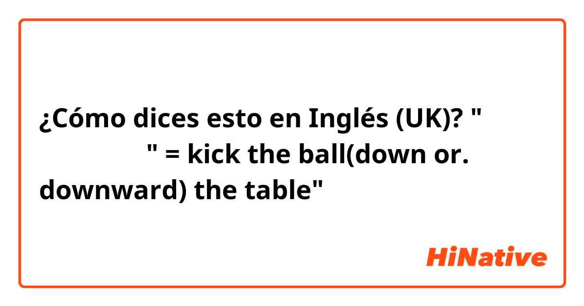 ¿Cómo dices esto en Inglés (UK)? "책상 밑으로 공을 차" = kick the ball(down or. downward) the table"
