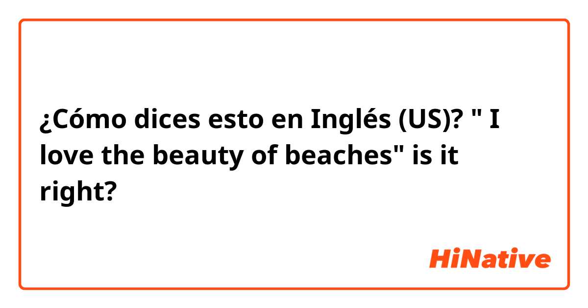 ¿Cómo dices esto en Inglés (US)? " I love the beauty of beaches" is it right? 