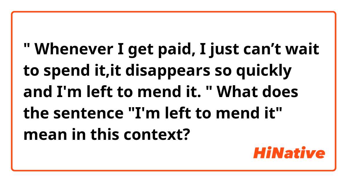 " Whenever I get paid, I just can’t wait to spend it,it disappears so quickly and I'm left to mend it. "
What does the sentence "I'm left to mend it" mean in this context?