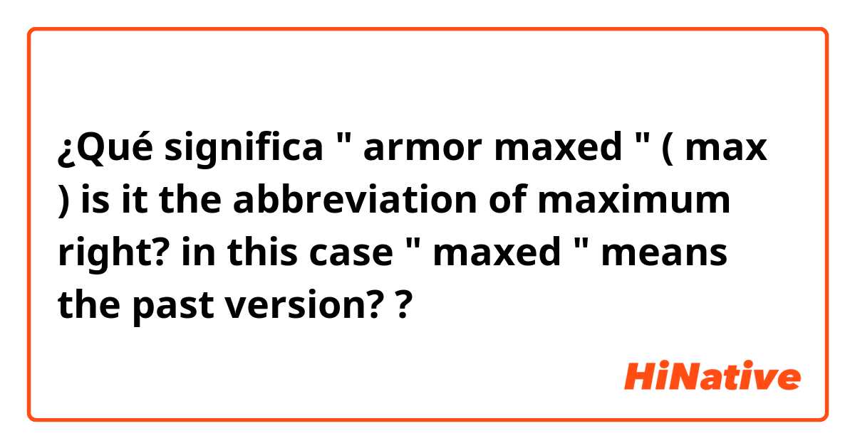 ¿Qué significa " armor maxed " ( max ) is it the abbreviation of maximum right? in this case " maxed " means the past version??