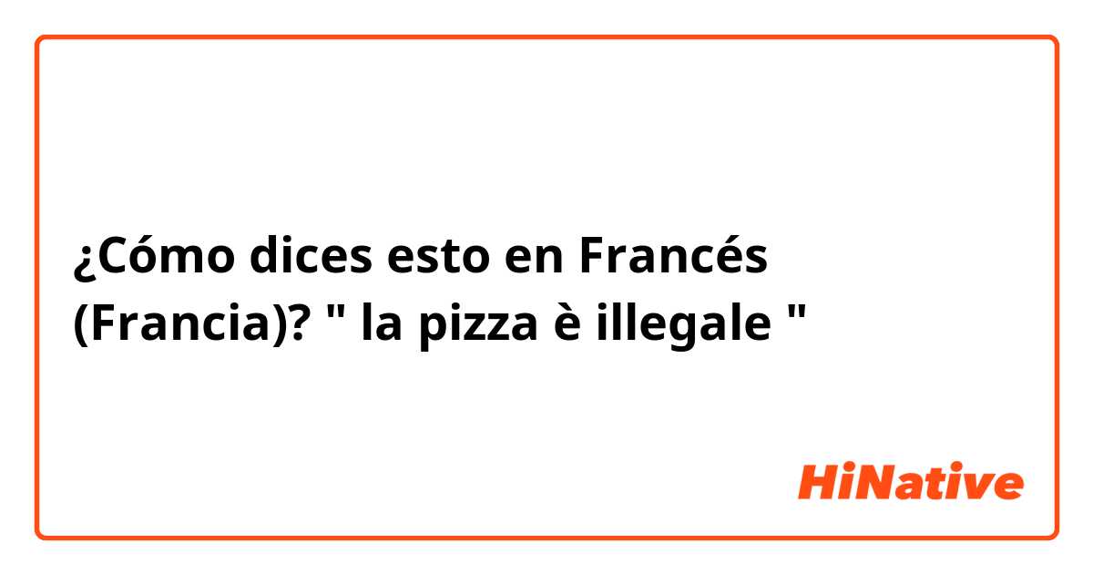 ¿Cómo dices esto en Francés (Francia)? " la pizza è illegale "