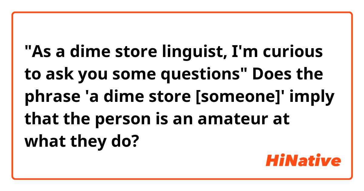 "As a dime store linguist, I'm curious to ask you some questions"

Does the phrase 'a dime store [someone]' imply that the person is an amateur at what they do? 