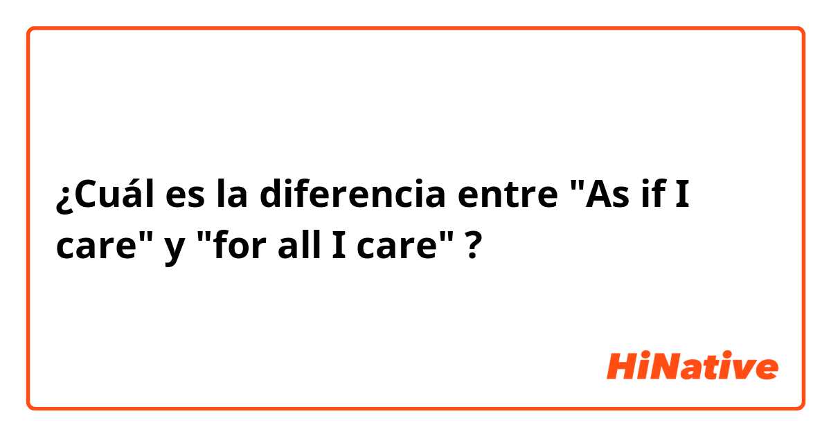 ¿Cuál es la diferencia entre "As if I care" y "for all I care" ?