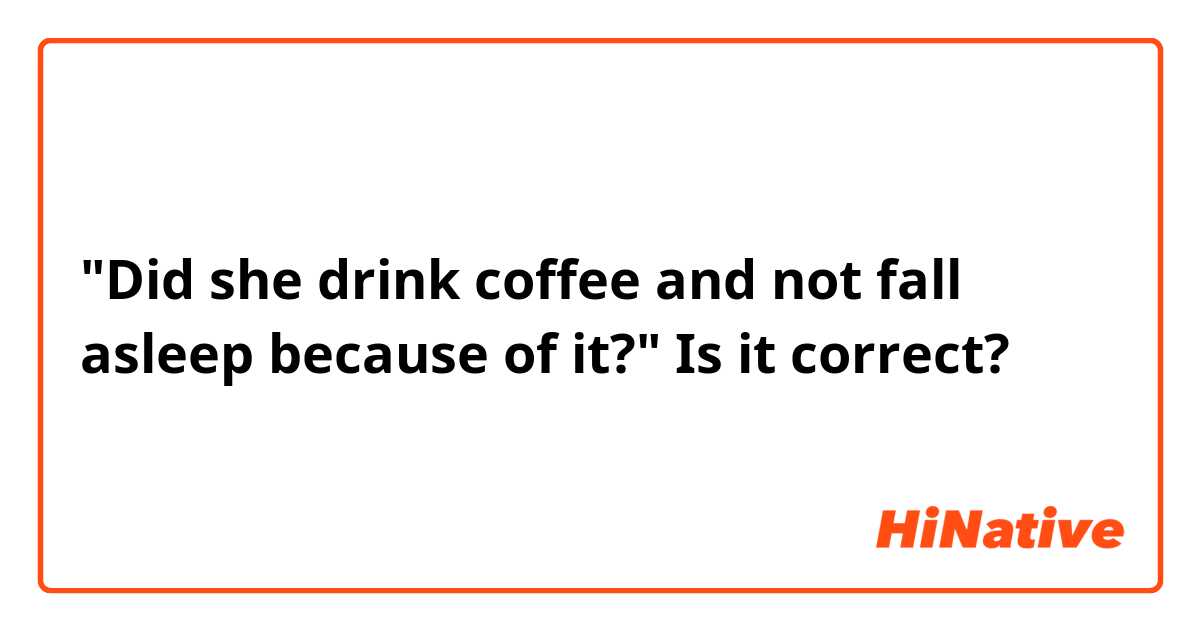 "Did she drink coffee and not fall asleep because of it?"

Is it correct?