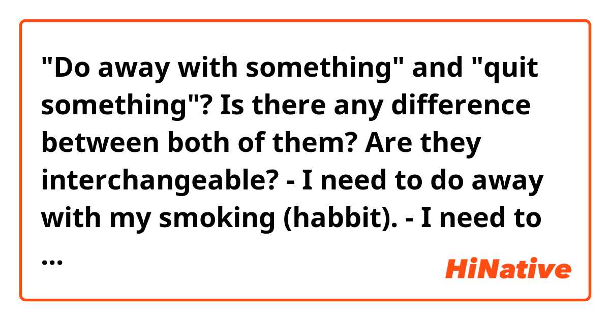 "Do away with something" and "quit something"? Is there any difference between both of them? Are they interchangeable? 

- I need to do away with my smoking (habbit).
- I need to quit smoking.