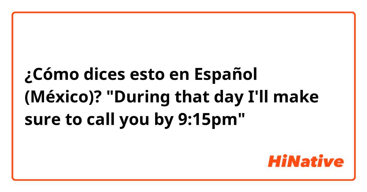 ¿Cómo dices esto en Español (México)? "During that day I'll make sure to call you by 9:15pm" 