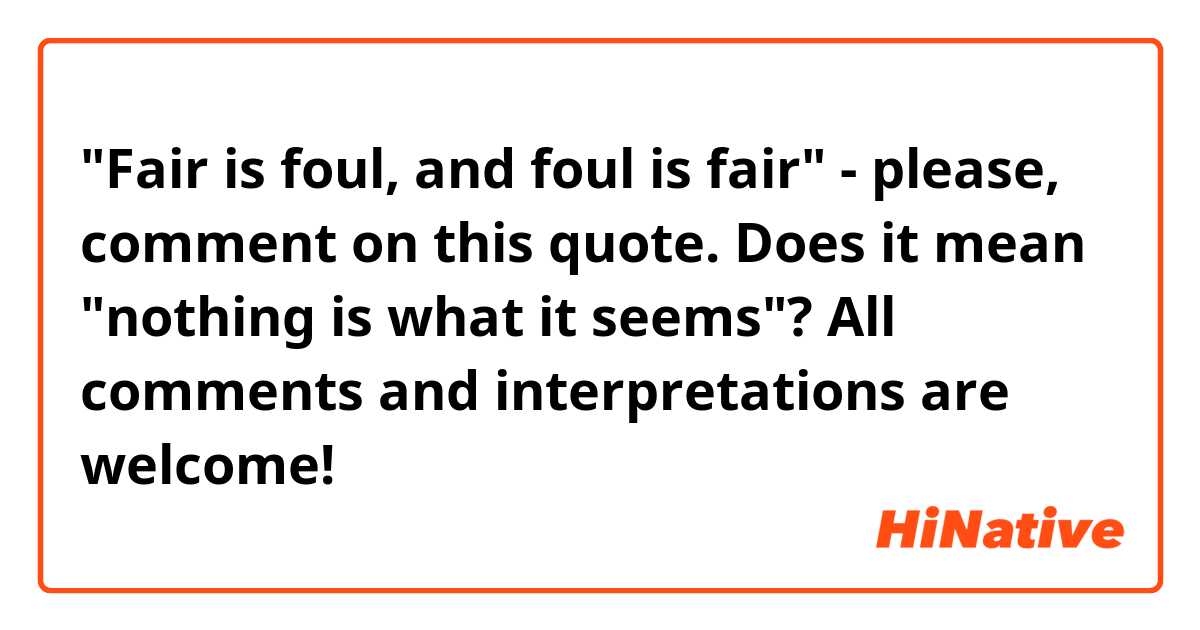 "Fair is foul, and foul is fair" - please, comment on this quote. Does it mean "nothing is what it seems"? All comments and interpretations are welcome!