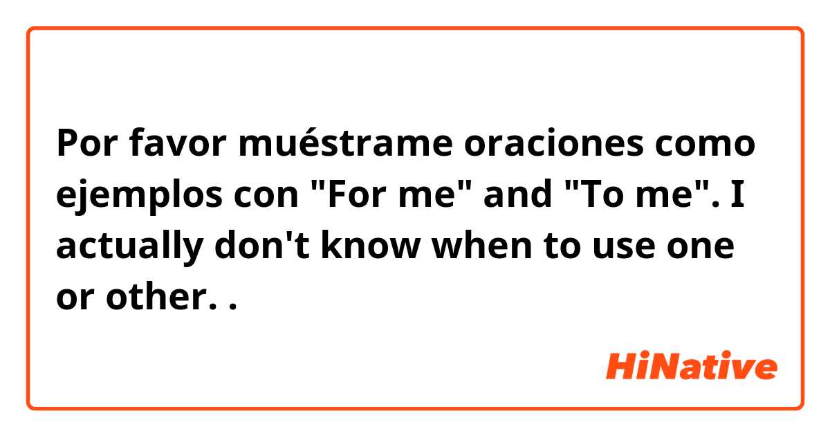 Por favor muéstrame oraciones como ejemplos con "For me" and "To me". I actually don't know when to use one or other. .