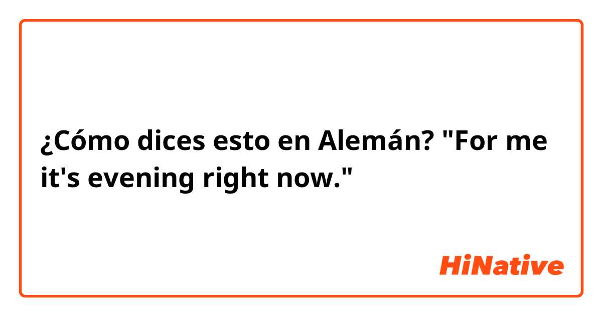 ¿Cómo dices esto en Alemán? "For me it's evening right now."