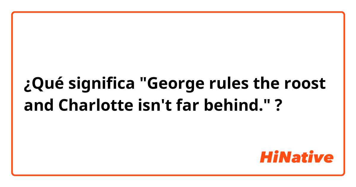 ¿Qué significa "George rules the roost and Charlotte isn't far behind."?