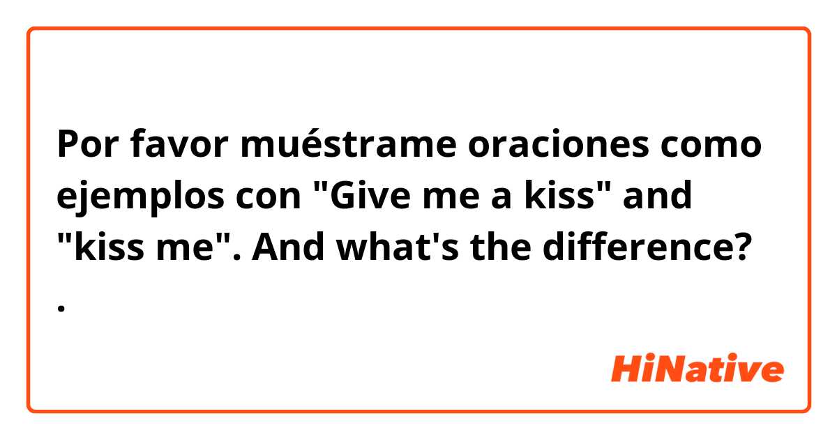 Por favor muéstrame oraciones como ejemplos con "Give me a kiss" and "kiss me". And what's the difference?.