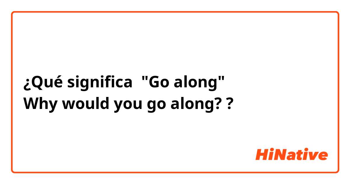 ¿Qué significa "Go along"
Why would you go along??