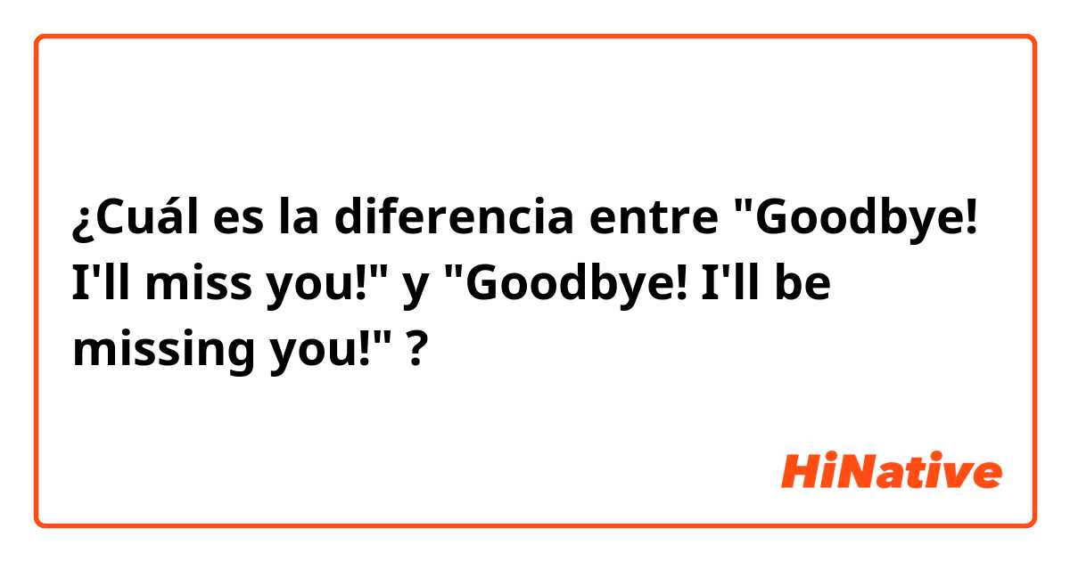 ¿Cuál es la diferencia entre "Goodbye! I'll miss you!" y "Goodbye! I'll be missing you!" ?