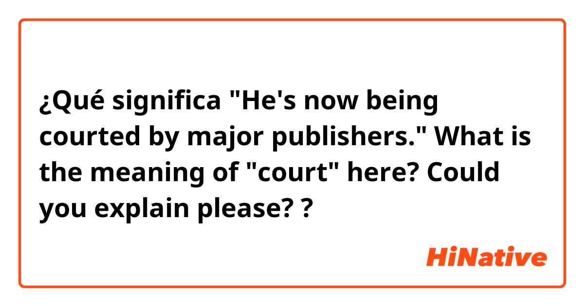 ¿Qué significa "He's now being courted by major publishers." What is the meaning of "court" here? Could you explain please??