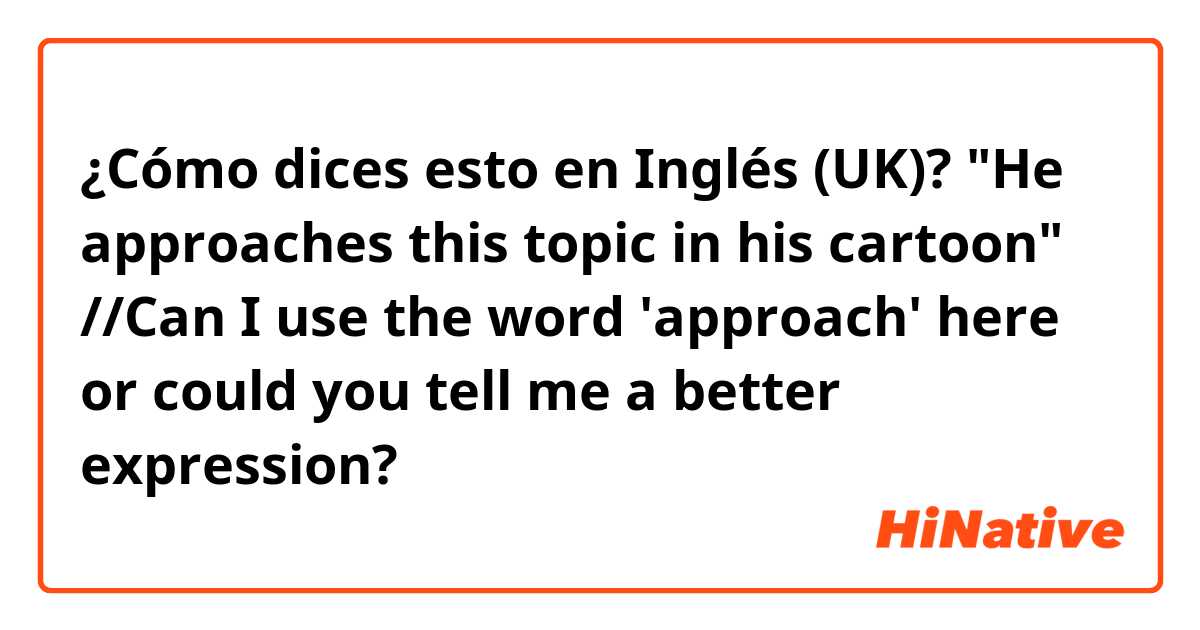 ¿Cómo dices esto en Inglés (UK)? "He approaches this topic in his cartoon" //Can I use the word 'approach' here or could you tell me a better expression?