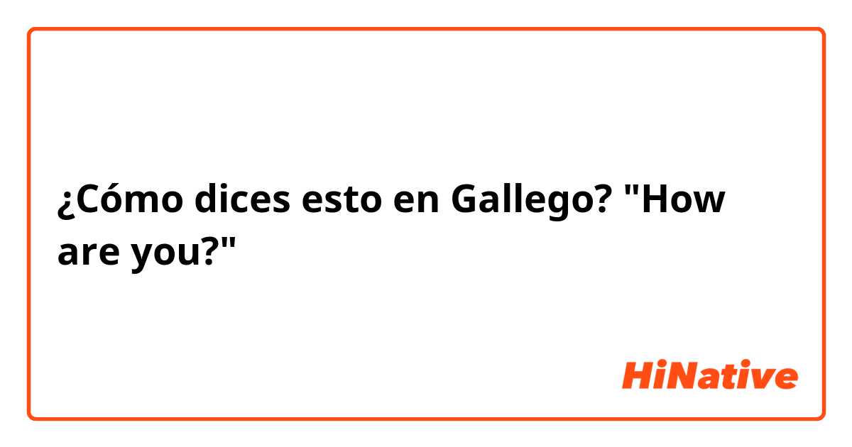 ¿Cómo dices esto en Gallego? "How are you?"
