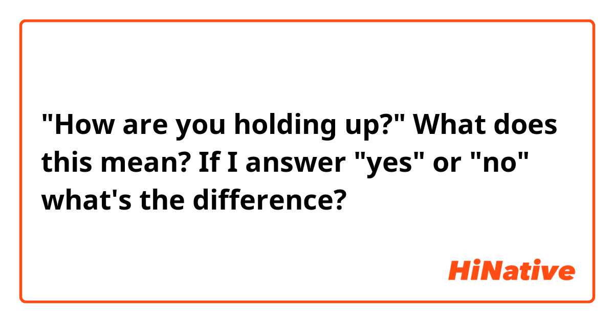 "How are you holding up?"

What does this mean?

If I answer "yes" or "no"  what's the difference?
