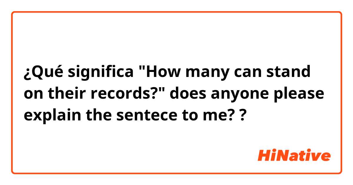 ¿Qué significa "How many can stand on their records?"
does anyone please explain the sentece to me? ?