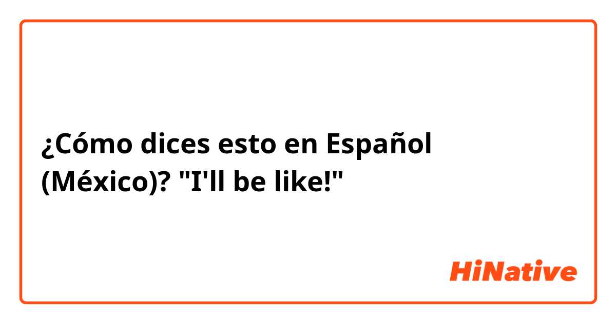 ¿Cómo dices esto en Español (México)? "I'll be like!"