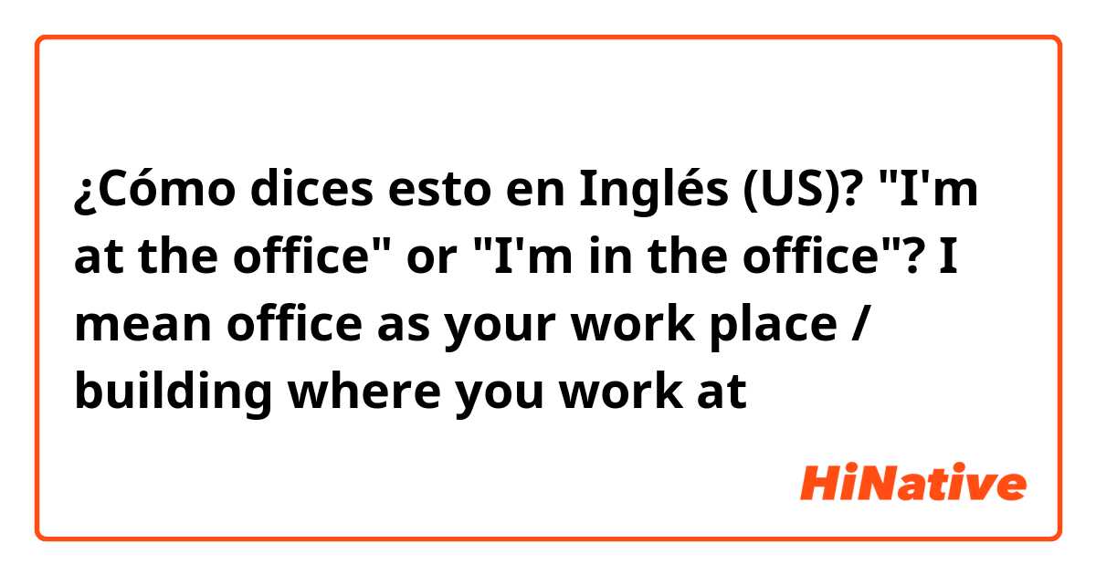¿Cómo dices esto en Inglés (US)? "I'm at the office" or "I'm in the office"? I mean office as your work place / building where you work at