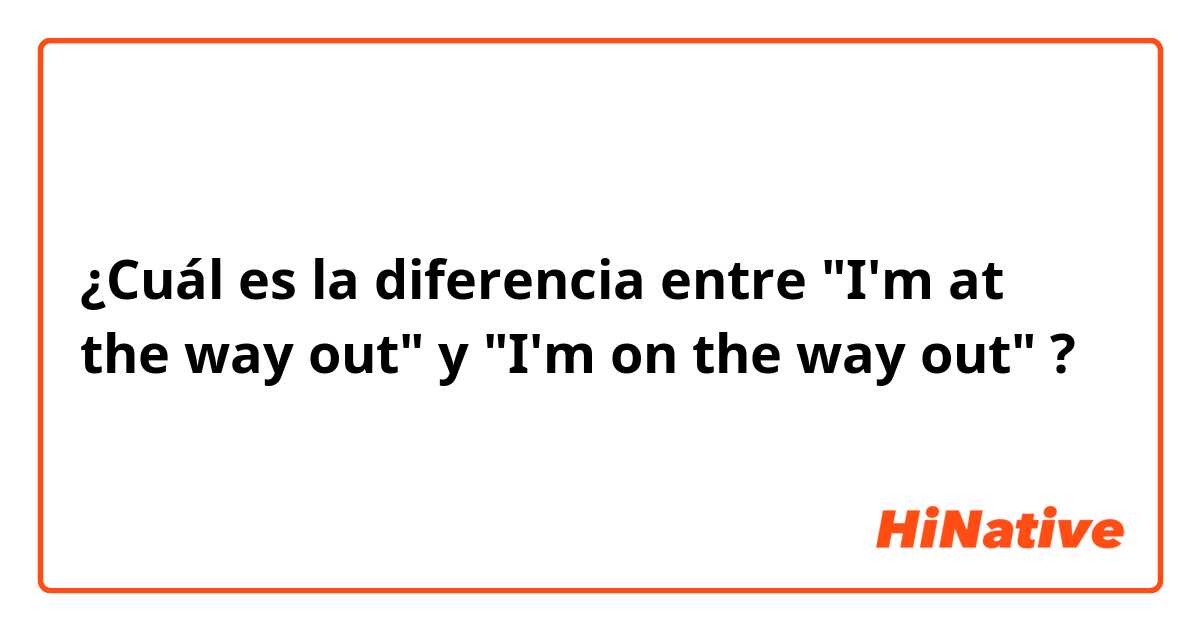 ¿Cuál es la diferencia entre "I'm at the way out" y "I'm on the way out" ?