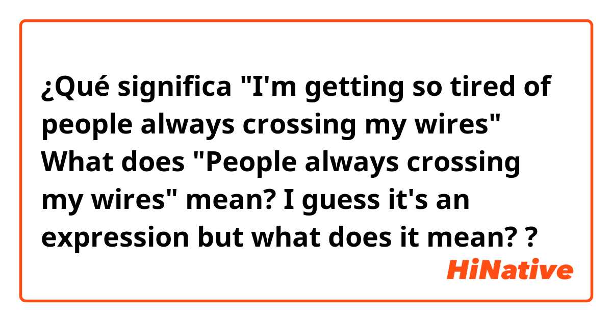 ¿Qué significa "I'm getting so tired of people always crossing my wires"
What does "People always crossing my wires" mean? I guess it's an expression but what does it mean??