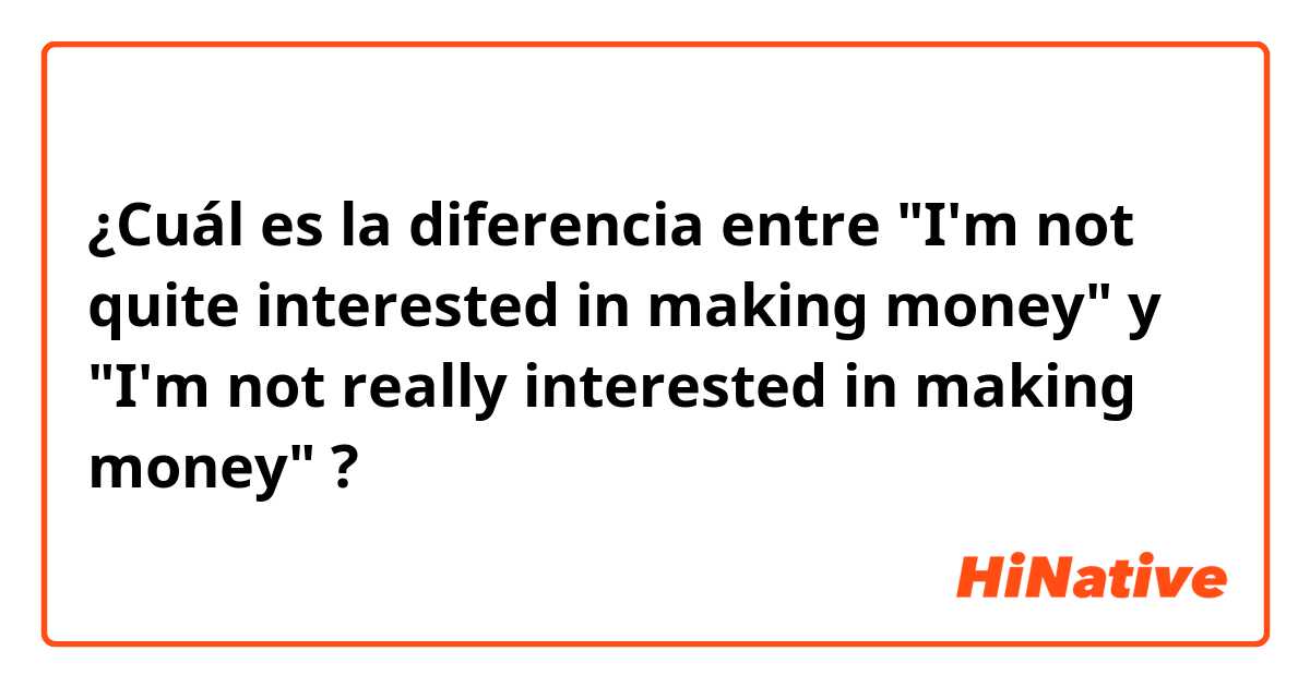 ¿Cuál es la diferencia entre "I'm not quite interested in making money" y "I'm not really interested in making money" ?